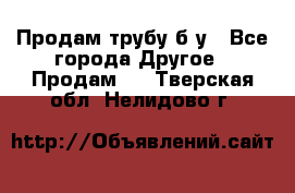 Продам трубу б/у - Все города Другое » Продам   . Тверская обл.,Нелидово г.